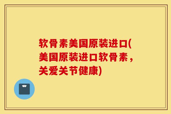 软骨素美国原装进口(美国原装进口软骨素，关爱关节健康)