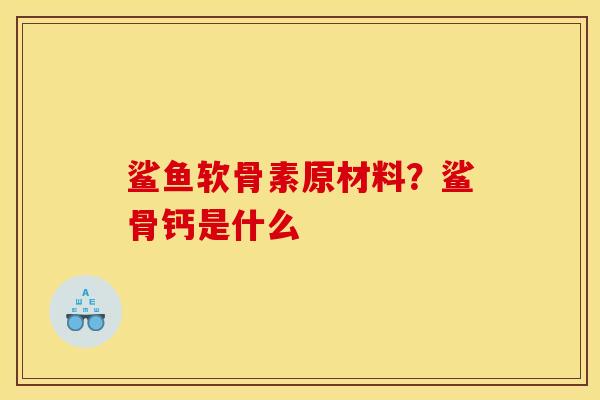 鲨鱼软骨素原材料？鲨骨钙是什么