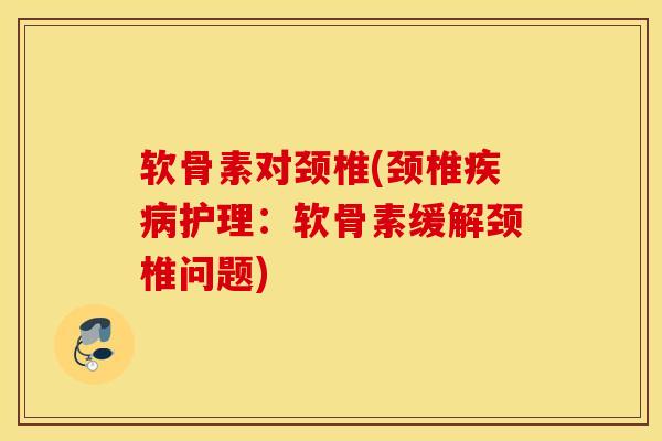 软骨素对颈椎(颈椎疾病护理：软骨素缓解颈椎问题)