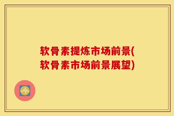 软骨素提炼市场前景(软骨素市场前景展望)