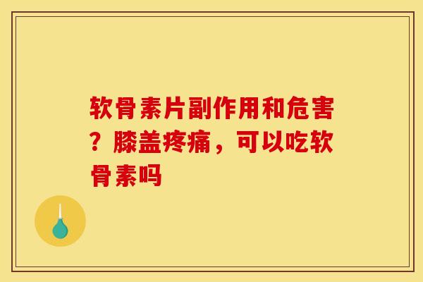 软骨素片副作用和危害？膝盖疼痛，可以吃软骨素吗