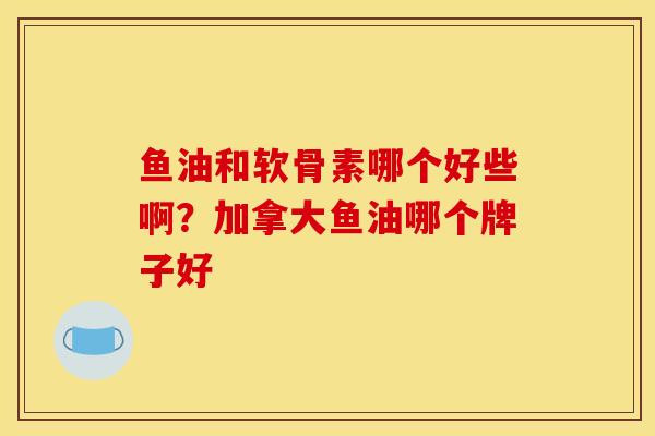 鱼油和软骨素哪个好些啊？加拿大鱼油哪个牌子好