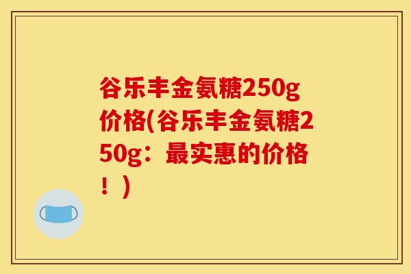谷乐丰金氨糖250g价格(谷乐丰金氨糖250g：最实惠的价格！)