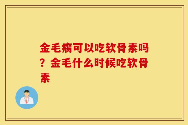 金毛瘸可以吃软骨素吗？金毛什么时候吃软骨素