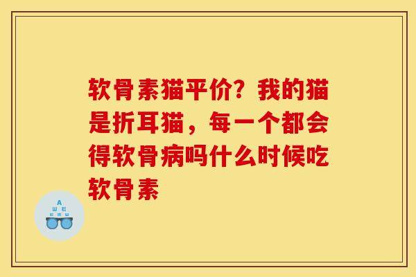 软骨素猫平价？我的猫是折耳猫，每一个都会得软骨病吗什么时候吃软骨素