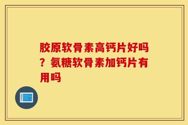 胶原软骨素高钙片好吗？氨糖软骨素加钙片有用吗