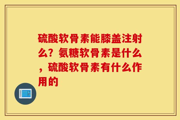 硫酸软骨素能膝盖注射么？氨糖软骨素是什么，硫酸软骨素有什么作用的