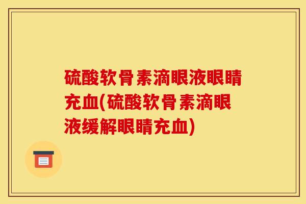 硫酸软骨素滴眼液眼睛充血(硫酸软骨素滴眼液缓解眼睛充血)