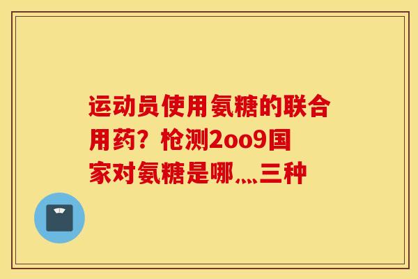 运动员使用氨糖的联合用药？枪测2oo9国家对氨糖是哪灬三种
