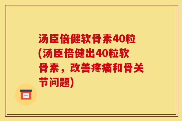汤臣倍健软骨素40粒(汤臣倍健出40粒软骨素，改善疼痛和骨关节问题)