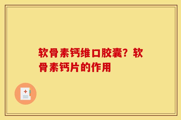软骨素钙维口胶囊？软骨素钙片的作用