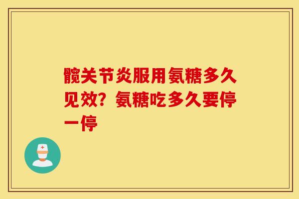 髋关节炎服用氨糖多久见效？氨糖吃多久要停一停