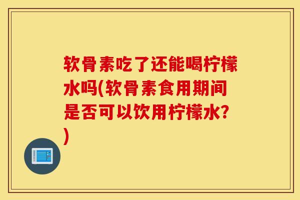 软骨素吃了还能喝柠檬水吗(软骨素食用期间是否可以饮用柠檬水？)