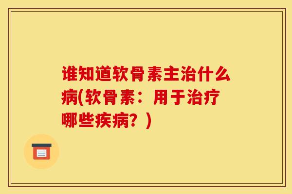 谁知道软骨素主治什么病(软骨素：用于治疗哪些疾病？)