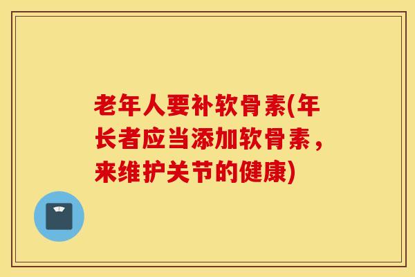 老年人要补软骨素(年长者应当添加软骨素，来维护关节的健康)