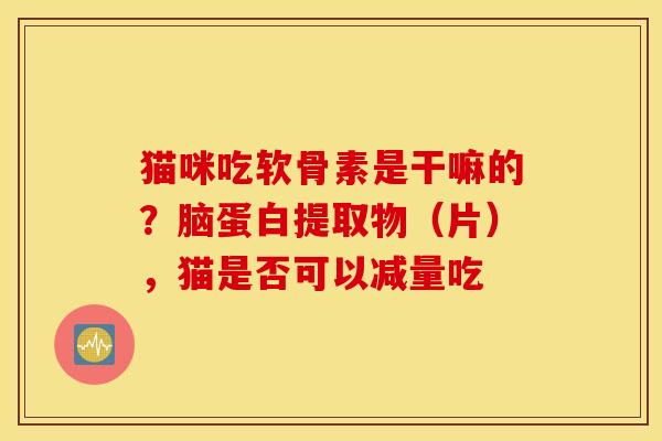 猫咪吃软骨素是干嘛的？脑蛋白提取物（片），猫是否可以减量吃