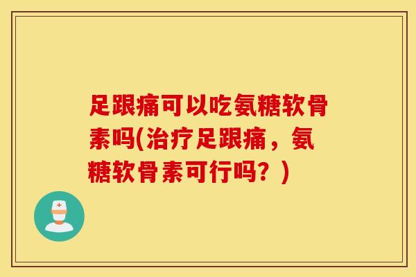 足跟痛可以吃氨糖软骨素吗(治疗足跟痛，氨糖软骨素可行吗？)