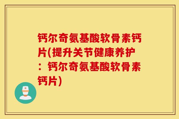 钙尔奇氨基酸软骨素钙片(提升关节健康养护：钙尔奇氨基酸软骨素钙片)
