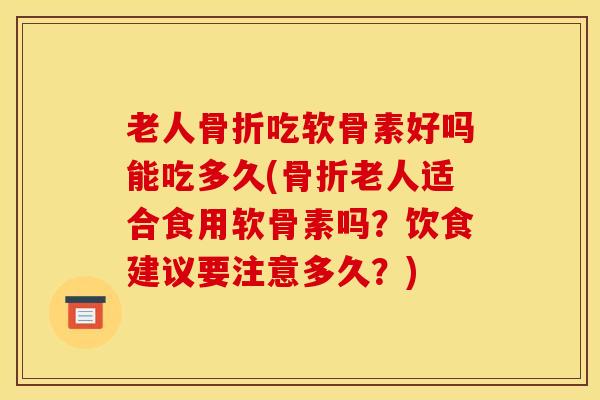 老人骨折吃软骨素好吗能吃多久(骨折老人适合食用软骨素吗?饮食建议要注意多久?) 老人骨折吃软骨素好吗能吃多久(骨折老人适合食用软骨素吗?饮食建议要注意多久?)