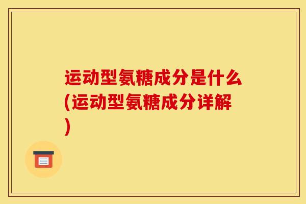 运动型氨糖成分是什么(运动型氨糖成分详解)