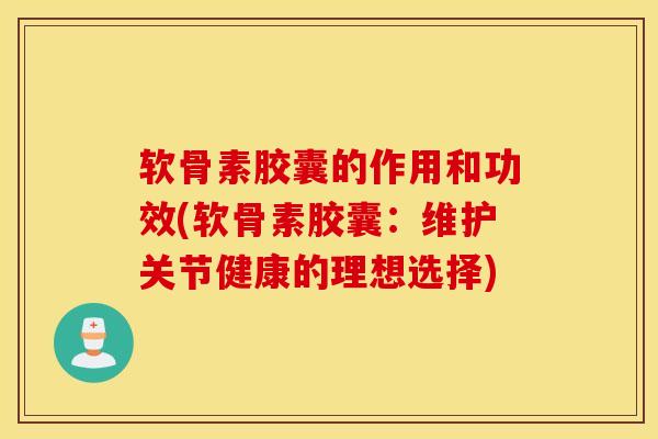 软骨素胶囊的作用和功效(软骨素胶囊：维护关节健康的理想选择)