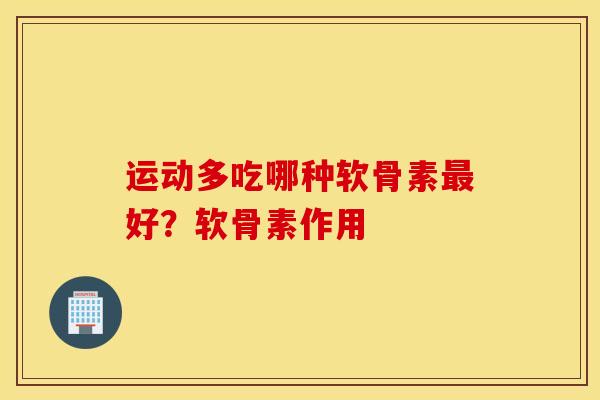 运动多吃哪种软骨素最好?软骨素作用 运动多吃哪种软骨素最好?软骨素作用