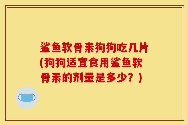 鲨鱼软骨素狗狗吃几片(狗狗适宜食用鲨鱼软骨素的剂量是多少？)
