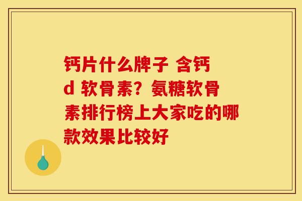 钙片什么牌子 含钙 d 软骨素？氨糖软骨素排行榜上大家吃的哪款效果比较好