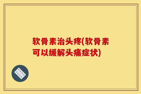 软骨素治头疼(软骨素可以缓解头痛症状)