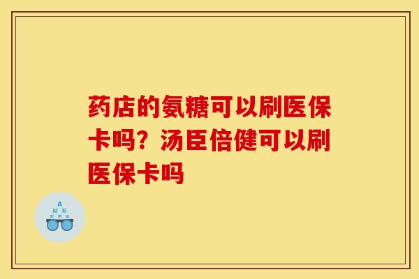 药店的氨糖可以刷医保卡吗?汤臣倍健可以刷医保卡吗 药店的氨糖可以刷医保卡吗?汤臣倍健可以刷医保卡吗