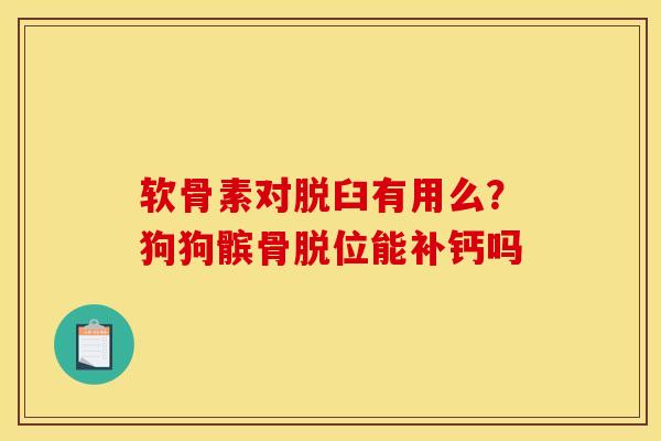 软骨素对脱臼有用么？狗狗髌骨脱位能补钙吗