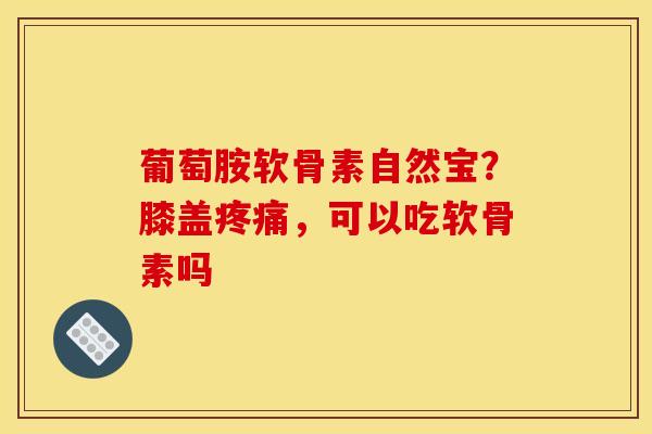 葡萄胺软骨素自然宝？膝盖疼痛，可以吃软骨素吗