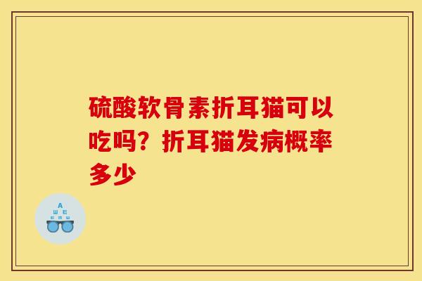 硫酸软骨素折耳猫可以吃吗？折耳猫发病概率多少