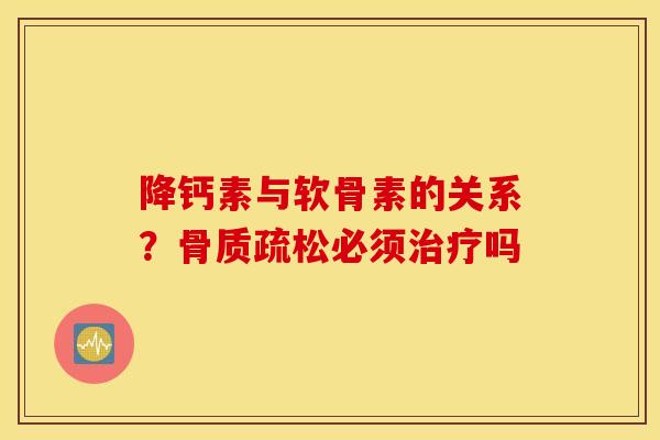 降钙素与软骨素的关系?骨质疏松必须治疗吗 降钙素与软骨素的关系?骨质疏松必须治疗吗