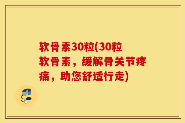 软骨素30粒(30粒软骨素，缓解骨关节疼痛，助您舒适行走)