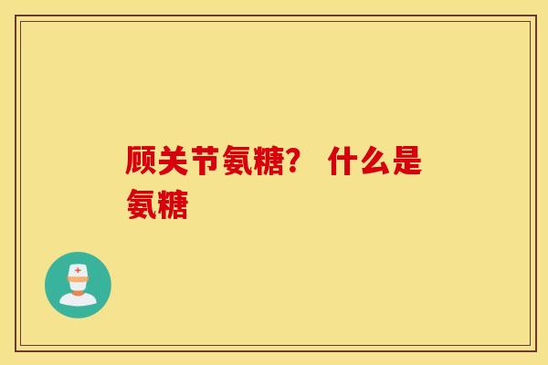 顾关节氨糖? 什么是氨糖 顾关节氨糖? 什么是氨糖