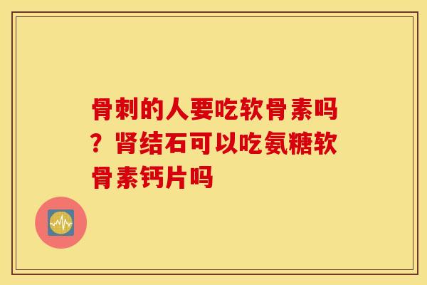骨刺的人要吃软骨素吗？肾结石可以吃氨糖软骨素钙片吗