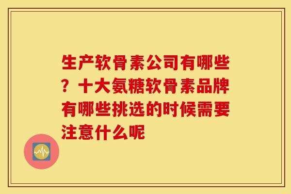 生产软骨素公司有哪些？十大氨糖软骨素品牌有哪些挑选的时候需要注意什么呢