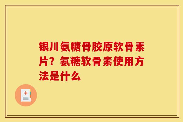 银川氨糖骨胶原软骨素片？氨糖软骨素使用方法是什么