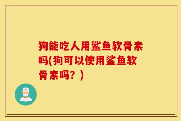 狗能吃人用鲨鱼软骨素吗(狗可以使用鲨鱼软骨素吗？)
