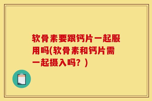 软骨素要跟钙片一起服用吗(软骨素和钙片需一起摄入吗?) 软骨素要跟钙片一起服用吗(软骨素和钙片需一起摄入吗?)