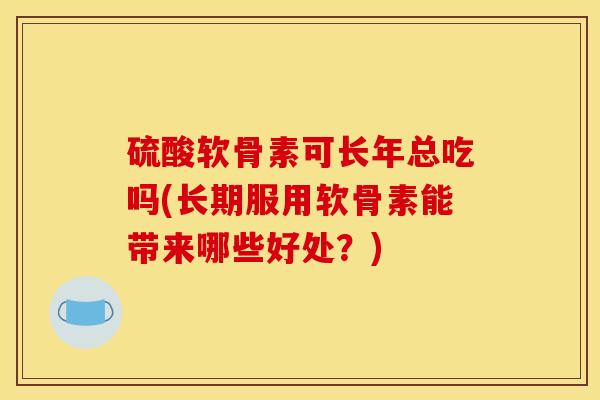 硫酸软骨素可长年总吃吗(长期服用软骨素能带来哪些好处？)