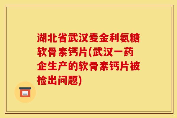 湖北省武汉麦金利氨糖软骨素钙片(武汉一药企生产的软骨素钙片被检出问题) 湖北省武汉麦金利氨糖软骨素钙片(武汉一药企生产的软骨素钙片被检出问题)