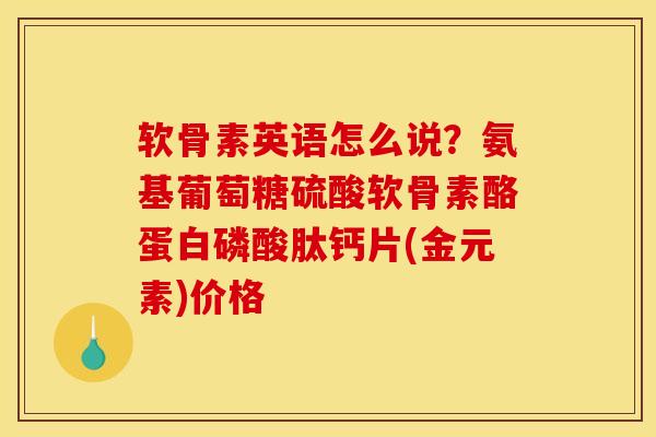 软骨素英语怎么说？氨基葡萄糖硫酸软骨素酪蛋白磷酸肽钙片(金元素)价格