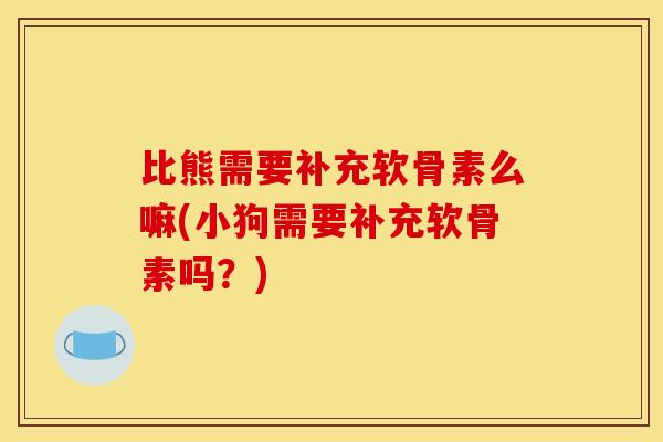 比熊需要补充软骨素么嘛(小狗需要补充软骨素吗？)