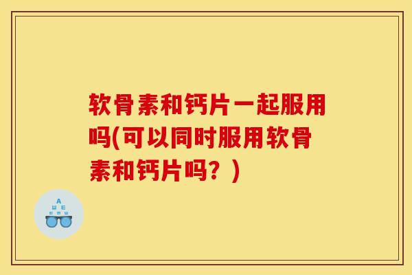 软骨素和钙片一起服用吗(可以同时服用软骨素和钙片吗？)