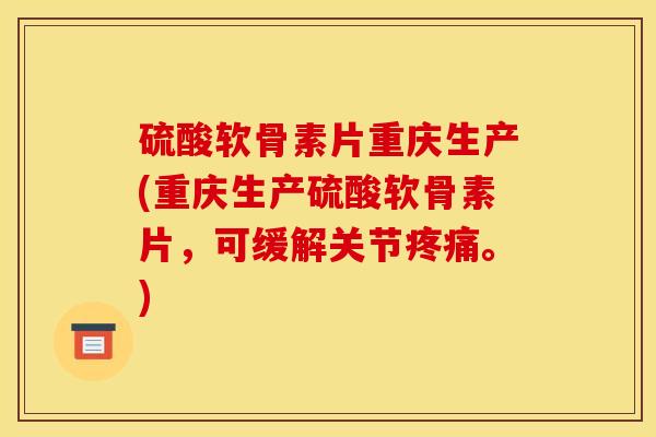 硫酸软骨素片重庆生产(重庆生产硫酸软骨素片，可缓解关节疼痛。)