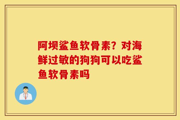 阿坝鲨鱼软骨素?对海鲜过敏的狗狗可以吃鲨鱼软骨素吗 阿坝鲨鱼软骨素?对海鲜过敏的狗狗可以吃鲨鱼软骨素吗