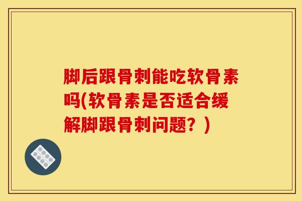 脚后跟骨刺能吃软骨素吗(软骨素是否适合缓解脚跟骨刺问题？)