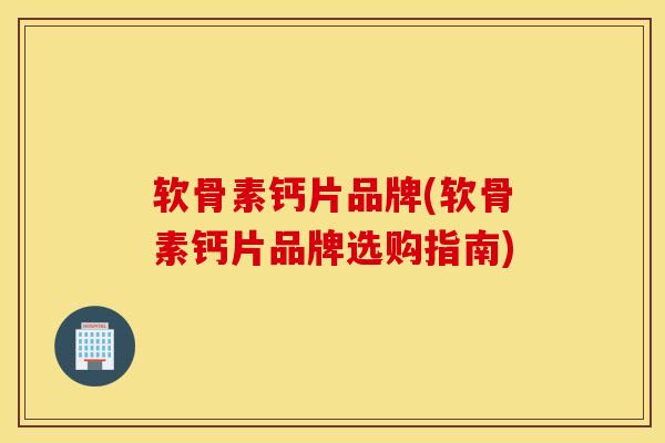 软骨素钙片品牌(软骨素钙片品牌选购指南)